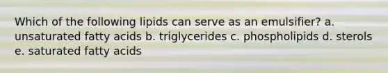 Which of the following lipids can serve as an emulsifier? a. unsaturated fatty acids b. triglycerides c. phospholipids d. sterols e. saturated fatty acids