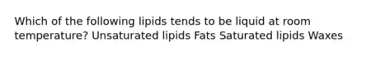 Which of the following lipids tends to be liquid at room temperature? Unsaturated lipids Fats Saturated lipids Waxes