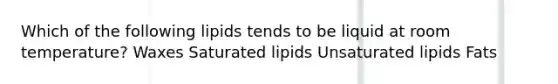 Which of the following lipids tends to be liquid at room temperature? Waxes Saturated lipids Unsaturated lipids Fats