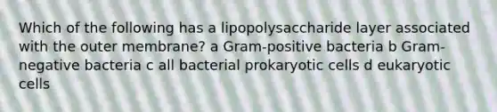 Which of the following has a lipopolysaccharide layer associated with the outer membrane? a Gram-positive bacteria b Gram-negative bacteria c all bacterial prokaryotic cells d eukaryotic cells