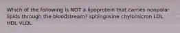 Which of the following is NOT a lipoprotein that carries nonpolar lipids through the bloodstream? sphingosine chylomicron LDL HDL VLDL