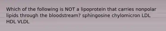 Which of the following is NOT a lipoprotein that carries nonpolar lipids through the bloodstream? sphingosine chylomicron LDL HDL VLDL