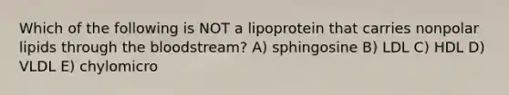 Which of the following is NOT a lipoprotein that carries nonpolar lipids through <a href='https://www.questionai.com/knowledge/k7oXMfj7lk-the-blood' class='anchor-knowledge'>the blood</a>stream? A) sphingosine B) LDL C) HDL D) VLDL E) chylomicro