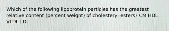 Which of the following lipoprotein particles has the greatest relative content (percent weight) of cholesteryl-esters? CM HDL VLDL LDL