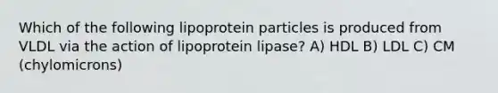 Which of the following lipoprotein particles is produced from VLDL via the action of lipoprotein lipase? A) HDL B) LDL C) CM (chylomicrons)