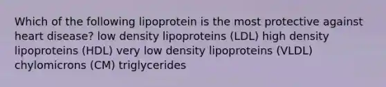 Which of the following lipoprotein is the most protective against heart disease? low density lipoproteins (LDL) high density lipoproteins (HDL) very low density lipoproteins (VLDL) chylomicrons (CM) triglycerides