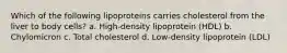 Which of the following lipoproteins carries cholesterol from the liver to body cells? a. High-density lipoprotein (HDL) b. Chylomicron c. Total cholesterol d. Low-density lipoprotein (LDL)