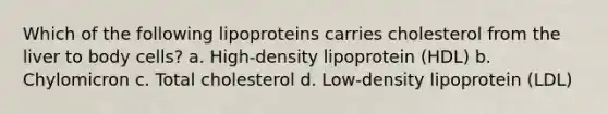 Which of the following lipoproteins carries cholesterol from the liver to body cells? a. High-density lipoprotein (HDL) b. Chylomicron c. Total cholesterol d. Low-density lipoprotein (LDL)