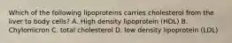 Which of the following lipoproteins carries cholesterol from the liver to body cells? A. High density lipoprotein (HDL) B. Chylomicron C. total cholesterol D. low density lipoprotein (LDL)