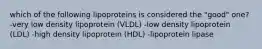 which of the following lipoproteins is considered the "good" one? -very low density lipoprotein (VLDL) -low density lipoprotein (LDL) -high density lipoprotein (HDL) -lipoprotein lipase