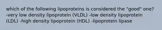 which of the following lipoproteins is considered the "good" one? -very low density lipoprotein (VLDL) -low density lipoprotein (LDL) -high density lipoprotein (HDL) -lipoprotein lipase