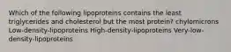 Which of the following lipoproteins contains the least triglycerides and cholesterol but the most protein? chylomicrons Low-density-lipoproteins High-density-lipoproteins Very-low-density-lipoproteins