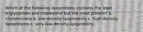 Which of the following lipoproteins contains the least triglycerides and cholesterol but the most protein? a. chylomicrons b. low-density-lipoproteins c. high-density-lipoproteins c. very-low-density-lipoproteins