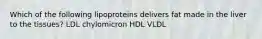 Which of the following lipoproteins delivers fat made in the liver to the tissues? LDL chylomicron HDL VLDL