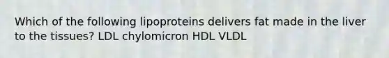 Which of the following lipoproteins delivers fat made in the liver to the tissues? LDL chylomicron HDL VLDL