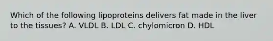 Which of the following lipoproteins delivers fat made in the liver to the tissues? A. VLDL B. LDL C. chylomicron D. HDL