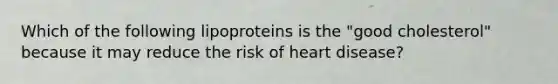 Which of the following lipoproteins is the "good cholesterol" because it may reduce the risk of heart disease?