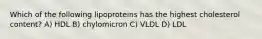 Which of the following lipoproteins has the highest cholesterol content? A) HDL B) chylomicron C) VLDL D) LDL