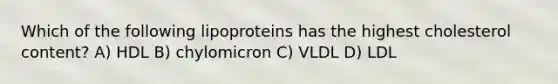 Which of the following lipoproteins has the highest cholesterol content? A) HDL B) chylomicron C) VLDL D) LDL