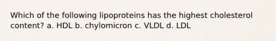 Which of the following lipoproteins has the highest cholesterol content? a. HDL b. chylomicron c. VLDL d. LDL