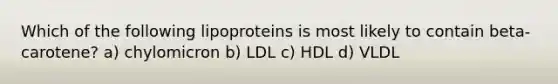 Which of the following lipoproteins is most likely to contain beta-carotene? a) chylomicron b) LDL c) HDL d) VLDL