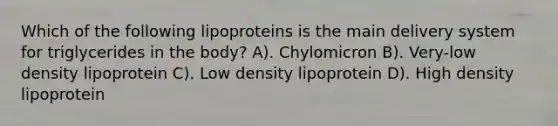 Which of the following lipoproteins is the main delivery system for triglycerides in the body? A). Chylomicron B). Very-low density lipoprotein C). Low density lipoprotein D). High density lipoprotein