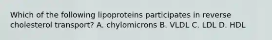 Which of the following lipoproteins participates in reverse cholesterol transport? A. chylomicrons B. VLDL C. LDL D. HDL