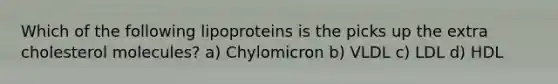 Which of the following lipoproteins is the picks up the extra cholesterol molecules? a) Chylomicron b) VLDL c) LDL d) HDL