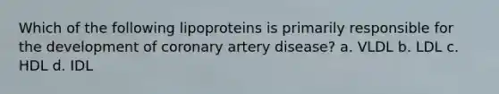 Which of the following lipoproteins is primarily responsible for the development of coronary artery disease? a. VLDL b. LDL c. HDL d. IDL