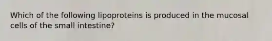 Which of the following lipoproteins is produced in the mucosal cells of the small intestine?