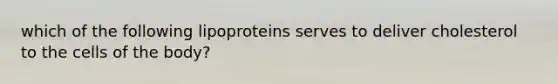 which of the following lipoproteins serves to deliver cholesterol to the cells of the body?