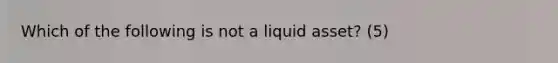 Which of the following is not a liquid asset? (5)