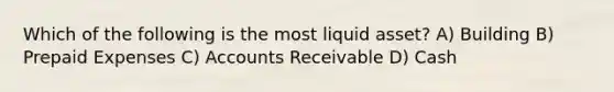 Which of the following is the most liquid asset? A) Building B) Prepaid Expenses C) Accounts Receivable D) Cash