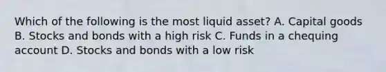 Which of the following is the most liquid asset? A. Capital goods B. Stocks and bonds with a high risk C. Funds in a chequing account D. Stocks and bonds with a low risk