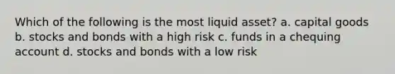 Which of the following is the most liquid asset? a. capital goods b. stocks and bonds with a high risk c. funds in a chequing account d. stocks and bonds with a low risk