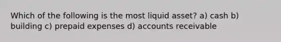 Which of the following is the most liquid asset? a) cash b) building c) prepaid expenses d) accounts receivable