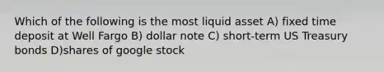 Which of the following is the most liquid asset A) fixed time deposit at Well Fargo B) dollar note C) short-term US Treasury bonds D)shares of google stock