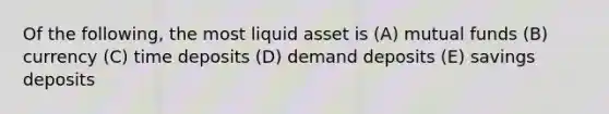 Of the following, the most liquid asset is (A) mutual funds (B) currency (C) time deposits (D) demand deposits (E) savings deposits