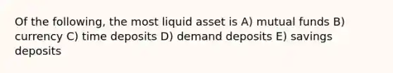 Of the following, the most liquid asset is A) mutual funds B) currency C) time deposits D) demand deposits E) savings deposits