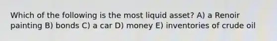 Which of the following is the most liquid asset? A) a Renoir painting B) bonds C) a car D) money E) inventories of crude oil