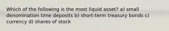 Which of the following is the most liquid​ asset? a) small denomination time deposits b) short-term treasury bonds c) currency d) shares of stock