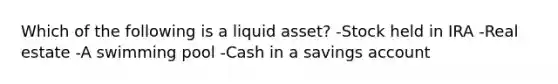 Which of the following is a liquid asset? -Stock held in IRA -Real estate -A swimming pool -Cash in a savings account