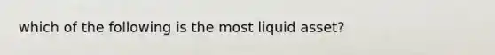 which of the following is the most liquid asset?