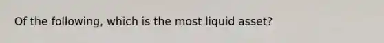 Of the following, which is the most liquid asset?