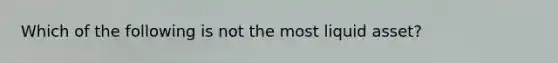 Which of the following is not the most liquid asset?