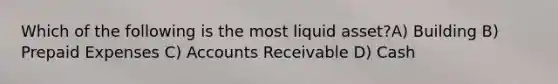 Which of the following is the most liquid asset?A) Building B) Prepaid Expenses C) Accounts Receivable D) Cash