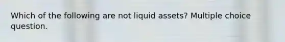 Which of the following are not liquid assets? Multiple choice question.