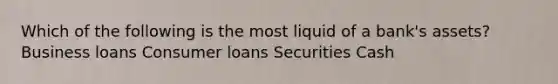 Which of the following is the most liquid of a bank's assets? Business loans Consumer loans Securities Cash