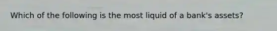 Which of the following is the most liquid of a bank's assets?