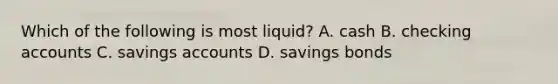 Which of the following is most liquid? A. cash B. checking accounts C. savings accounts D. savings bonds